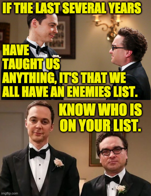 A direct quote from Jesus. | IF THE LAST SEVERAL YEARS
 
 
HAVE
TAUGHT US
ANYTHING, IT'S THAT WE
ALL HAVE AN ENEMIES LIST. KNOW WHO IS
ON YOUR LIST. | image tagged in memes,enemies list,bible versus | made w/ Imgflip meme maker