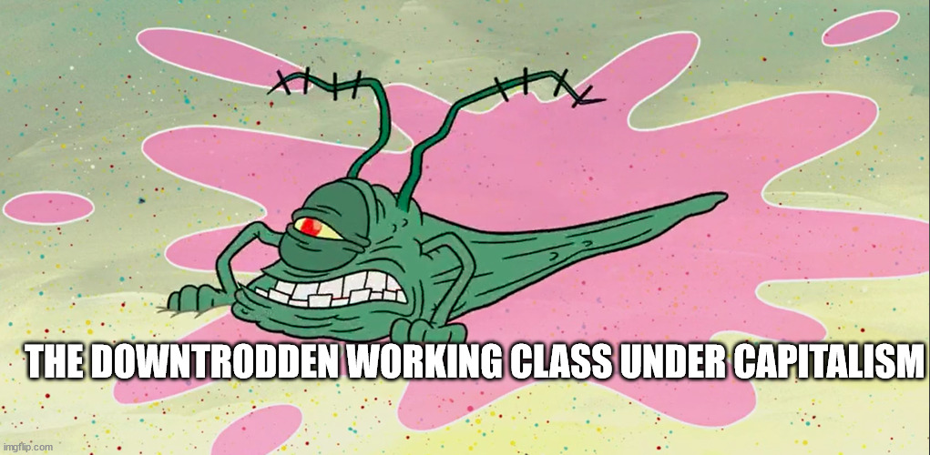 Tired of being stepped on |  THE DOWNTRODDEN WORKING CLASS UNDER CAPITALISM | image tagged in plankton,communism,we need communism | made w/ Imgflip meme maker