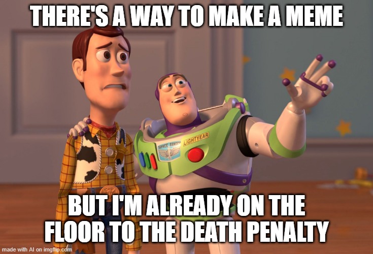 The Secret Dies With Me | THERE'S A WAY TO MAKE A MEME; BUT I'M ALREADY ON THE FLOOR TO THE DEATH PENALTY | image tagged in memes,x x everywhere | made w/ Imgflip meme maker