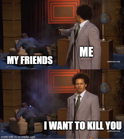 Who Killed Hannibal | ME; MY FRIENDS; I WANT TO KILL YOU | image tagged in memes,who killed hannibal | made w/ Imgflip meme maker
