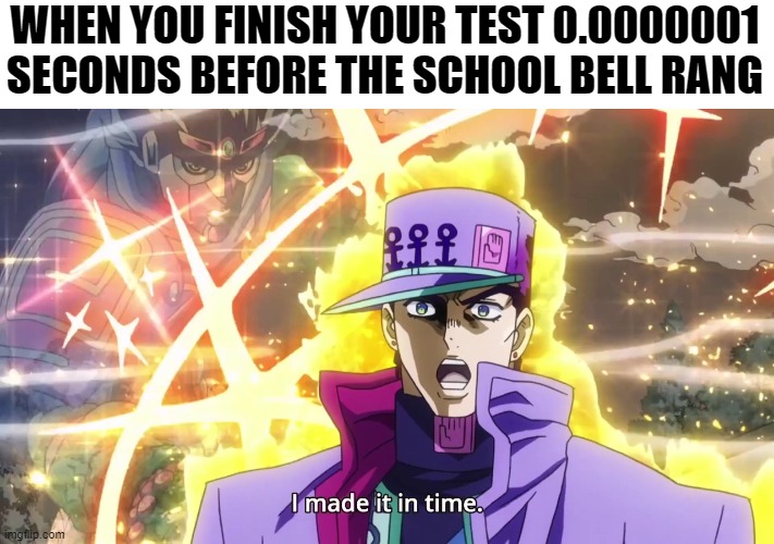 POV: You made it in time | WHEN YOU FINISH YOUR TEST 0.0000001 SECONDS BEFORE THE SCHOOL BELL RANG | image tagged in i made it in time,jotaro,jojo's bizarre adventure | made w/ Imgflip meme maker