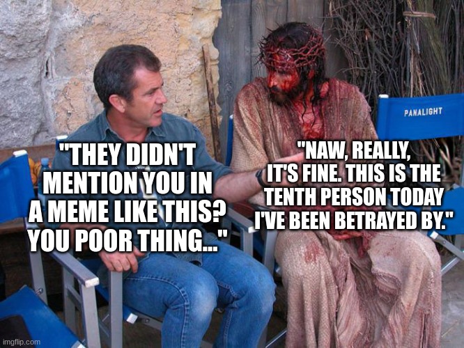 Mel Gibson and Jesus Christ | "THEY DIDN'T MENTION YOU IN A MEME LIKE THIS? YOU POOR THING..." "NAW, REALLY, IT'S FINE. THIS IS THE TENTH PERSON TODAY I'VE BEEN BETRAYED  | image tagged in mel gibson and jesus christ | made w/ Imgflip meme maker