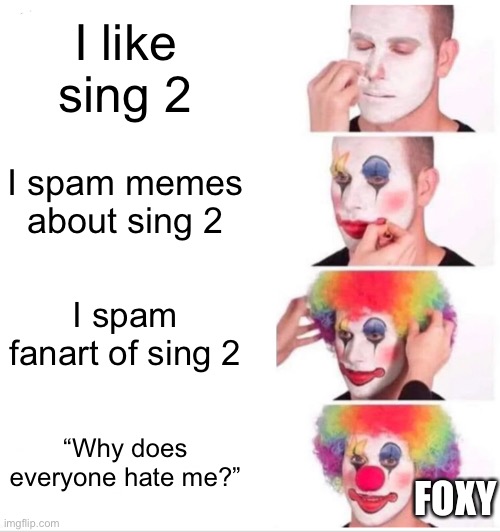 hi mods change the title if you love me (mod note: based) (soul note: yes) | I like sing 2; I spam memes about sing 2; I spam fanart of sing 2; “Why does everyone hate me?”; FOXY | image tagged in memes,clown applying makeup | made w/ Imgflip meme maker