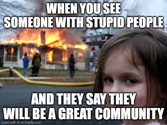 Disaster Girl | WHEN YOU SEE SOMEONE WITH STUPID PEOPLE; AND THEY SAY THEY WILL BE A GREAT COMMUNITY | image tagged in memes,disaster girl | made w/ Imgflip meme maker