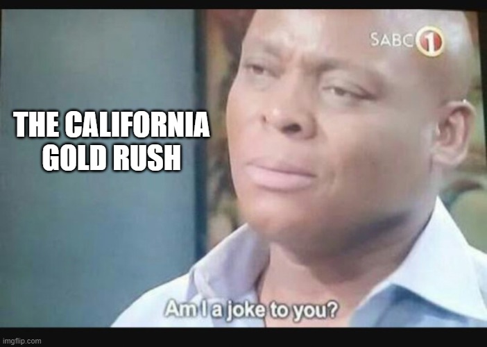 Am I a joke to you? | THE CALIFORNIA GOLD RUSH | image tagged in am i a joke to you | made w/ Imgflip meme maker