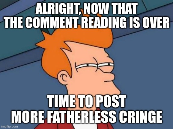 yes | ALRIGHT, NOW THAT THE COMMENT READING IS OVER; TIME TO POST MORE FATHERLESS CRINGE | image tagged in memes,futurama fry | made w/ Imgflip meme maker