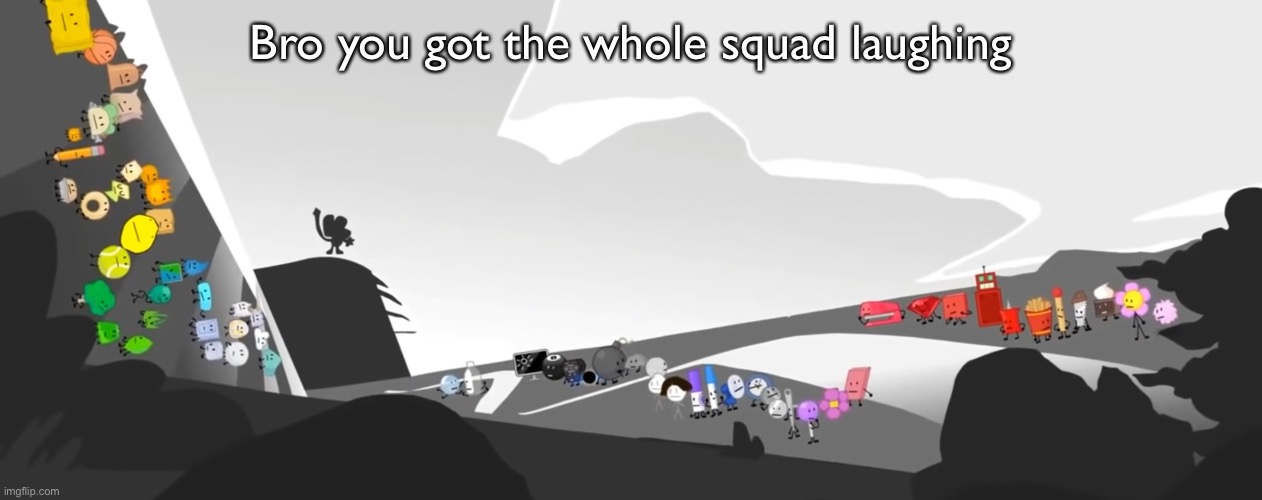 Bro you got the whole squad laughing | Bro you got the whole squad laughing | image tagged in fun,bfb | made w/ Imgflip meme maker