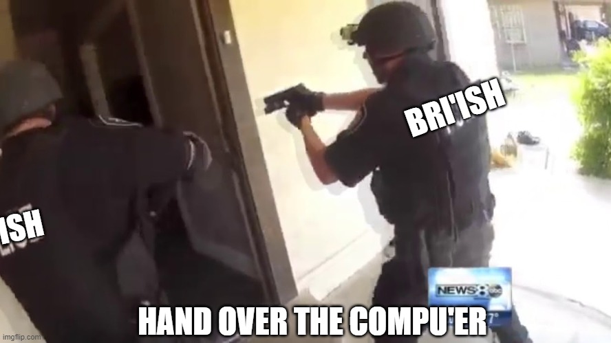 FBI OPEN UP | BRI'ISH 'ISH HAND OVER THE COMPU'ER | image tagged in fbi open up | made w/ Imgflip meme maker