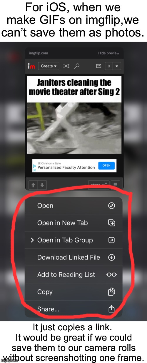 For iOS, when we
make GIFs on imgflip,we
can’t save them as photos. It just copies a link.  It would be great if we could save them to our camera rolls without screenshotting one frame. | made w/ Imgflip meme maker