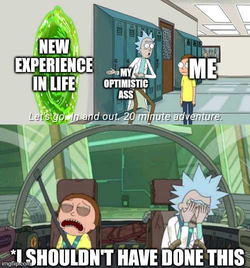 20 minute adventure rick morty | NEW EXPERIENCE IN LIFE; ME; MY OPTIMISTIC ASS; *I SHOULDN'T HAVE DONE THIS | image tagged in 20 minute adventure rick morty | made w/ Imgflip meme maker