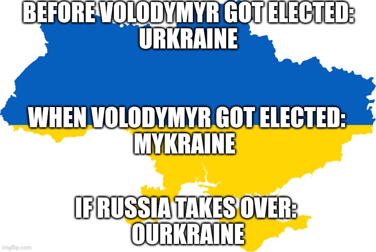 Outline of ukraine | BEFORE VOLODYMYR GOT ELECTED:
URKRAINE; WHEN VOLODYMYR GOT ELECTED:
MYKRAINE; IF RUSSIA TAKES OVER: 
OURKRAINE | image tagged in outline of ukraine | made w/ Imgflip meme maker