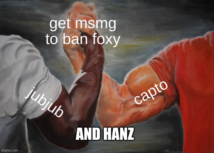 you can't ban a mod for shitposting | get msmg to ban foxy; capto; jubjub; AND HANZ | image tagged in memes,epic handshake | made w/ Imgflip meme maker