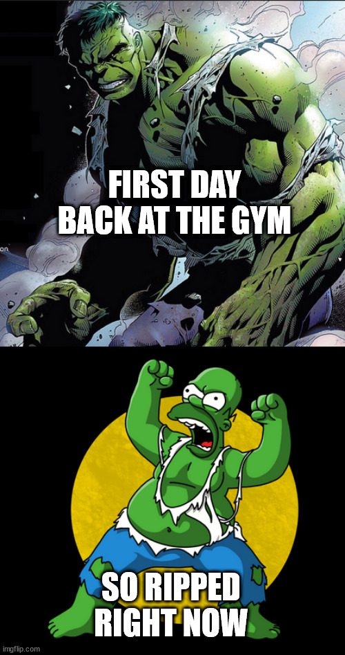 back to the gym | FIRST DAY BACK AT THE GYM; SO RIPPED RIGHT NOW | image tagged in gym,hulk,homer simpson,work out | made w/ Imgflip meme maker