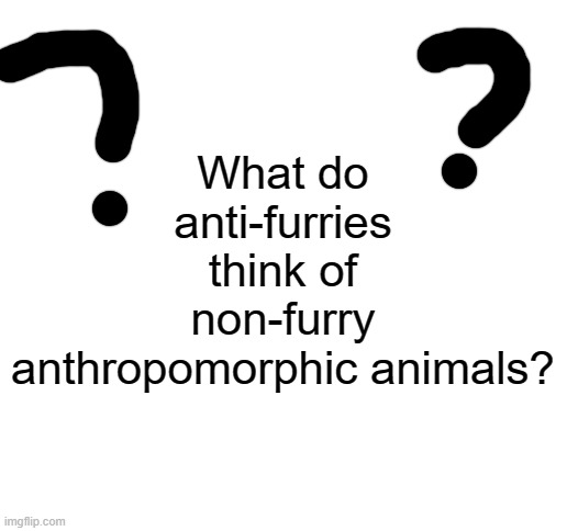 I'm just curious about that. | What do anti-furries think of non-furry anthropomorphic animals? | image tagged in blank white template,anthro,animals,anti furries,non furry,question | made w/ Imgflip meme maker