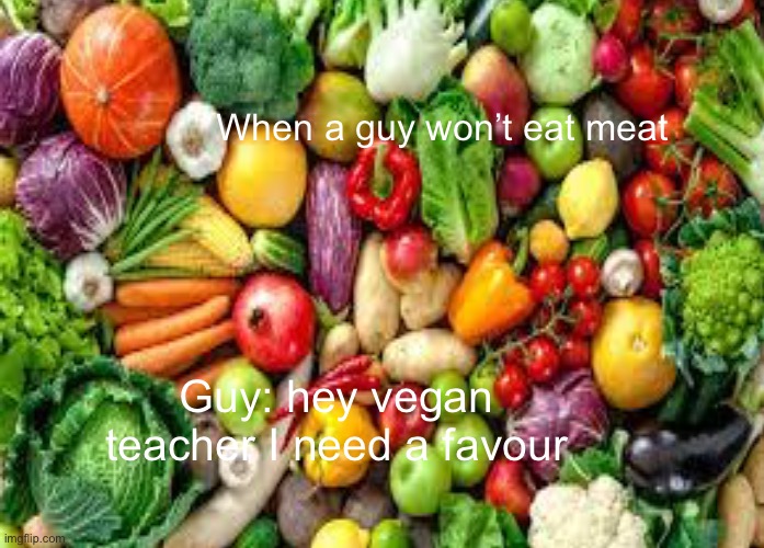 Vegetables | When a guy won’t eat meat; Guy: hey vegan teacher I need a favour | image tagged in vegetarian,vegetables | made w/ Imgflip meme maker