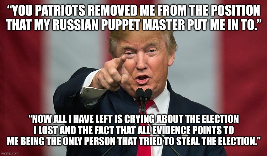 Satire | “YOU PATRIOTS REMOVED ME FROM THE POSITION THAT MY RUSSIAN PUPPET MASTER PUT ME IN TO.”; “NOW ALL I HAVE LEFT IS CRYING ABOUT THE ELECTION I LOST AND THE FACT THAT ALL EVIDENCE POINTS TO ME BEING THE ONLY PERSON THAT TRIED TO STEAL THE ELECTION.” | image tagged in donald trump birthday | made w/ Imgflip meme maker