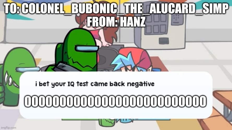 "F u Colonel_Bubonic_The_Alucard_Simp" | TO: COLONEL_BUBONIC_THE_ALUCARD_SIMP
FROM: HANZ; 00000000000000000000000000 | image tagged in i bet your iq test came back negative | made w/ Imgflip meme maker