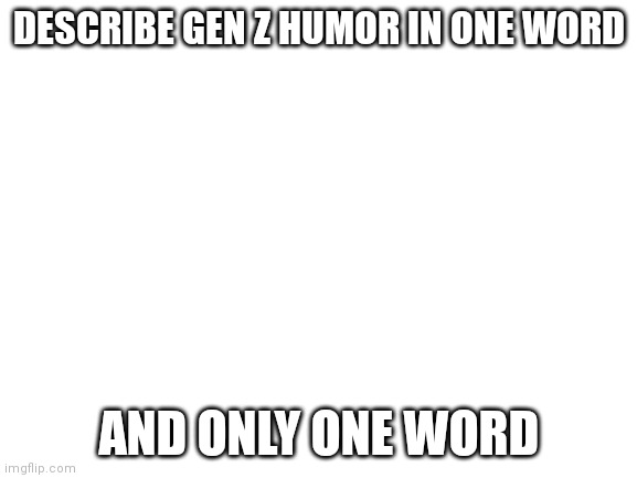 I'll go first: bizzare | DESCRIBE GEN Z HUMOR IN ONE WORD; AND ONLY ONE WORD | image tagged in blank white template | made w/ Imgflip meme maker