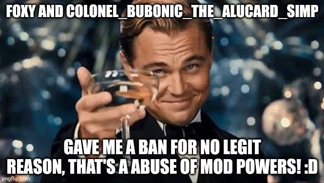 fox didn't ban. neither did bubonic | FOXY AND COLONEL_BUBONIC_THE_ALUCARD_SIMP; GAVE ME A BAN FOR NO LEGIT REASON, THAT'S A ABUSE OF MOD POWERS! :D | image tagged in congratulations man | made w/ Imgflip meme maker