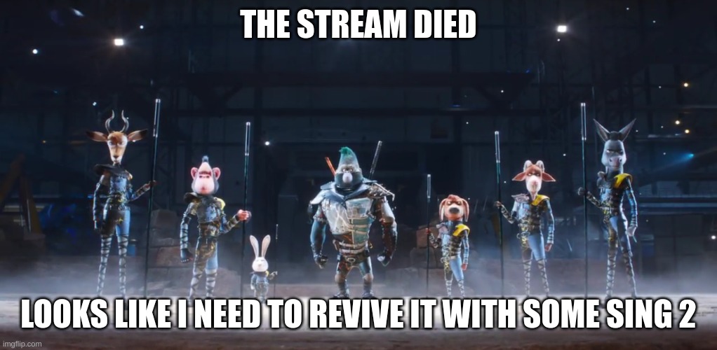 :) | THE STREAM DIED; LOOKS LIKE I NEED TO REVIVE IT WITH SOME SING 2 | image tagged in sing 2 me and the boys | made w/ Imgflip meme maker