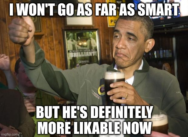 Not Bad | I WON'T GO AS FAR AS SMART BUT HE'S DEFINITELY MORE LIKABLE NOW | image tagged in not bad | made w/ Imgflip meme maker