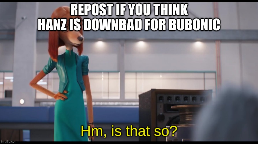 REPOST IF YOU THINK HANZ IS DOWNBAD FOR BUBONIC | image tagged in sing 2 is that so | made w/ Imgflip meme maker