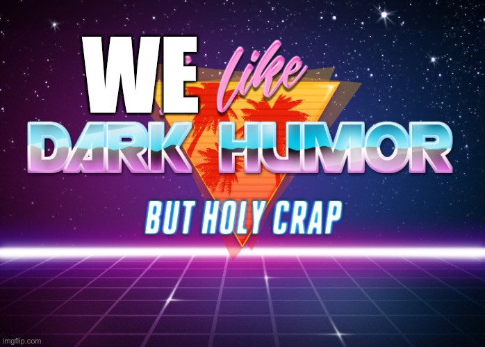 (Mod note: This is dumb, But i'll let it in) | WE | image tagged in i like dark humor but holy crap | made w/ Imgflip meme maker