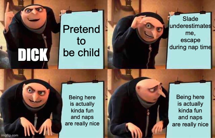 Gru's Plan Meme | Slade underestimates me, escape during nap time; Pretend to be child; DICK; Being here is actually kinda fun and naps are really nice; Being here is actually kinda fun and naps are really nice | image tagged in memes,gru's plan | made w/ Imgflip meme maker