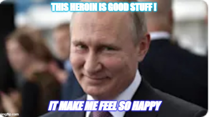 Putin | THIS HEROIN IS GOOD STUFF ! IT MAKE ME FEEL SO HAPPY | image tagged in vladimir putin | made w/ Imgflip meme maker