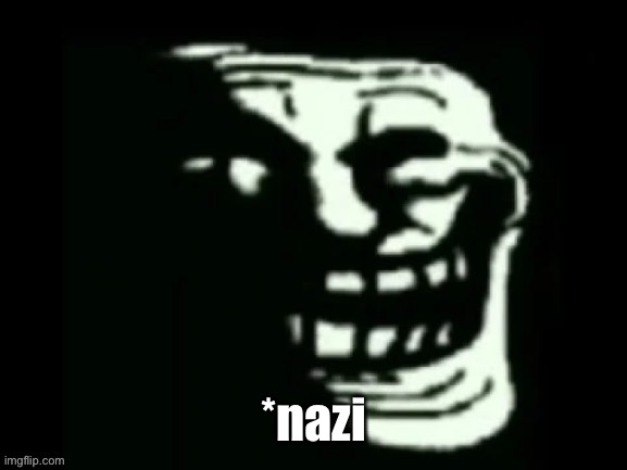 Trollge | *nazi | image tagged in trollge | made w/ Imgflip meme maker
