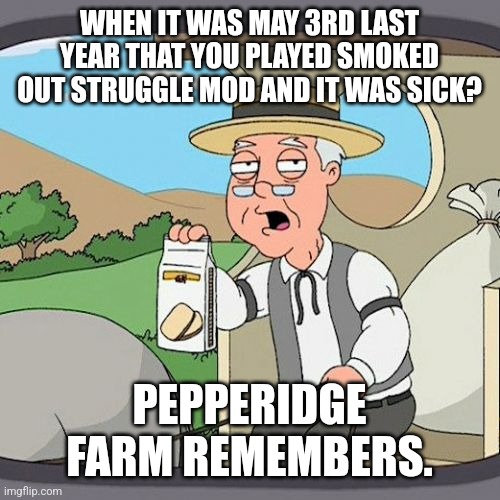Pepperidge Farm Remembers Meme | WHEN IT WAS MAY 3RD LAST YEAR THAT YOU PLAYED SMOKED OUT STRUGGLE MOD AND IT WAS SICK? PEPPERIDGE FARM REMEMBERS. | image tagged in memes,pepperidge farm remembers,friday night funkin,garcello,smoked out struggle,thigh bars little man | made w/ Imgflip meme maker