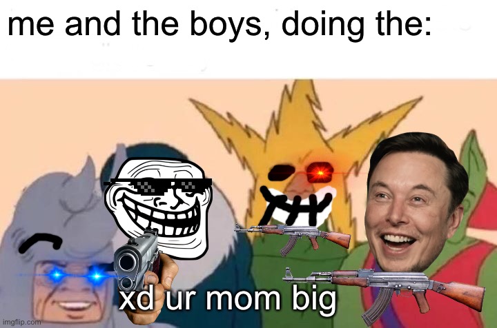 meh and da boiz | me and the boys, doing the:; xd ur mom big | image tagged in memes,me and the boys | made w/ Imgflip meme maker