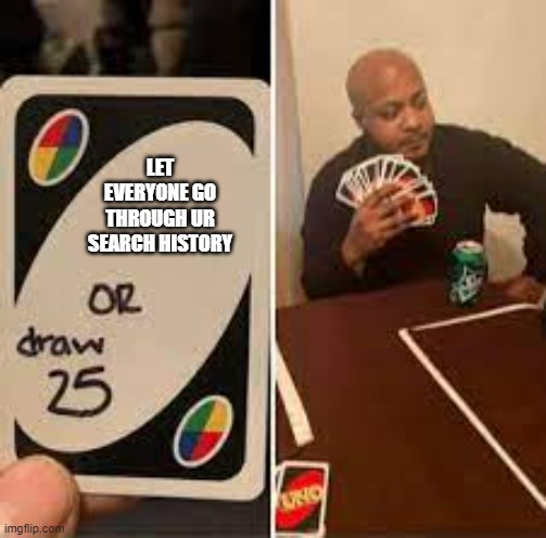 I wonder what his search history is.... | LET EVERYONE GO THROUGH UR SEARCH HISTORY | image tagged in uno draw 25 cards,search history,funny | made w/ Imgflip meme maker