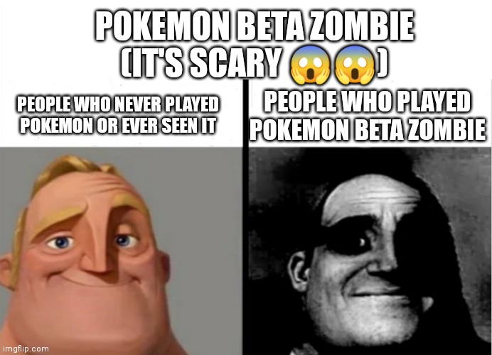 Don't search it on Google pls ? | POKEMON BETA ZOMBIE
(IT'S SCARY 😱😱); PEOPLE WHO NEVER PLAYED POKEMON OR EVER SEEN IT; PEOPLE WHO PLAYED POKEMON BETA ZOMBIE | image tagged in teacher's copy | made w/ Imgflip meme maker