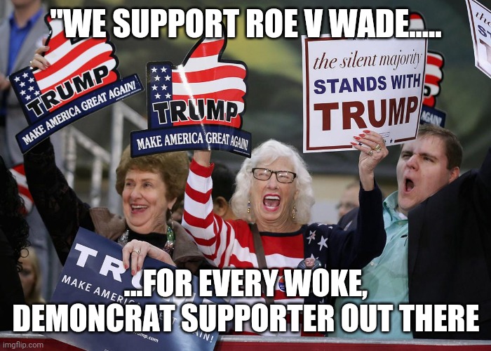 Trump Supporter | "WE SUPPORT ROE V WADE..... ...FOR EVERY WOKE, DEMONCRAT SUPPORTER OUT THERE | image tagged in trump supporter | made w/ Imgflip meme maker