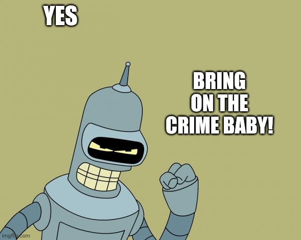 bender | YES BRING ON THE CRIME BABY! | image tagged in bender | made w/ Imgflip meme maker