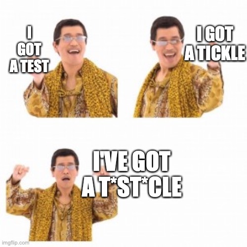 IM SO SORRY I JUST CAME UP WITH IT AND HAD TO MAKE IT | I GOT A TICKLE; I GOT A TEST; I'VE GOT A T*ST*CLE | image tagged in ppap i got an apple i got a pen | made w/ Imgflip meme maker