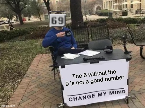 so true | The 6 without the 9 is not a good number | image tagged in memes,change my mind | made w/ Imgflip meme maker