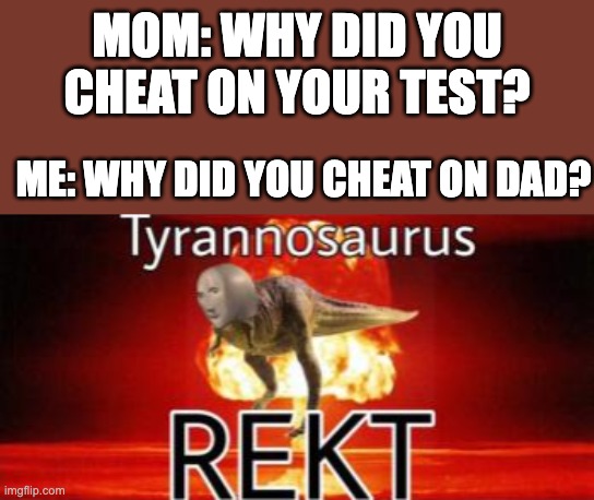 sad | MOM: WHY DID YOU CHEAT ON YOUR TEST? ME: WHY DID YOU CHEAT ON DAD? | image tagged in tyrannosaurus rekt,mom,cheating,sad,dad | made w/ Imgflip meme maker