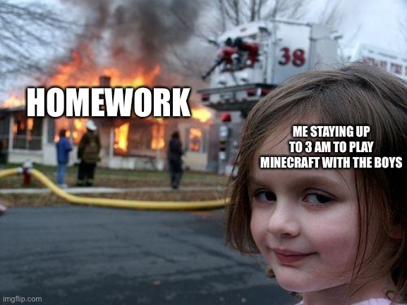 so true | HOMEWORK; ME STAYING UP TO 3 AM TO PLAY MINECRAFT WITH THE BOYS | image tagged in memes,disaster girl | made w/ Imgflip meme maker