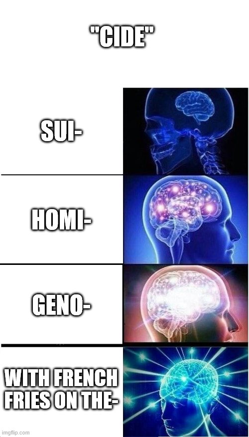 ''cide'' |  ''CIDE''; SUI-; HOMI-; GENO-; WITH FRENCH FRIES ON THE- | image tagged in memes,expanding brain | made w/ Imgflip meme maker