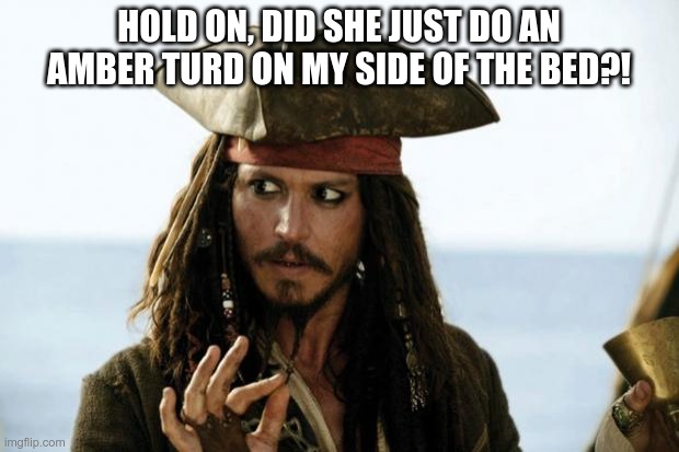 An Amber Turd? | HOLD ON, DID SHE JUST DO AN AMBER TURD ON MY SIDE OF THE BED?! | image tagged in jack sparrow pirate | made w/ Imgflip meme maker