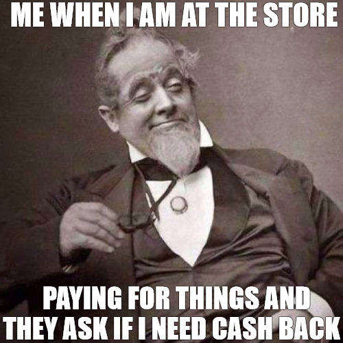 free money | ME WHEN I AM AT THE STORE; PAYING FOR THINGS AND THEY ASK IF I NEED CASH BACK | image tagged in old guy with monocle looking smug | made w/ Imgflip meme maker