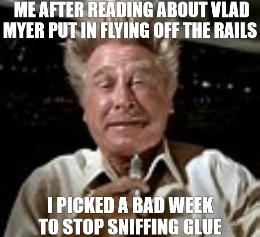 IM STUNNED | ME AFTER READING ABOUT VLAD MYER PUT IN FLYING OFF THE RAILS; I PICKED A BAD WEEK TO STOP SNIFFING GLUE | image tagged in looks like i picked a bad week to quit sniffing glue | made w/ Imgflip meme maker