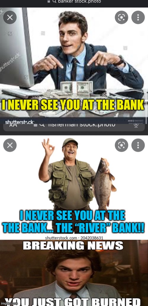 Banker got burned! | I NEVER SEE YOU AT THE BANK; I NEVER SEE YOU AT THE 
THE BANK… THE “RIVER” BANK!! | image tagged in bankers,fishing,burn | made w/ Imgflip meme maker