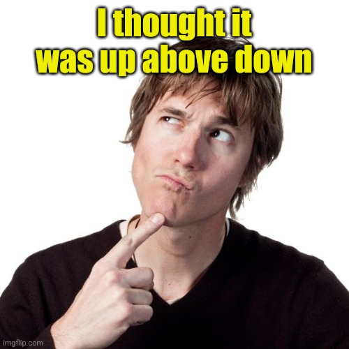 Thinking guy 1 | I thought it was up above down | image tagged in thinking guy 1 | made w/ Imgflip meme maker