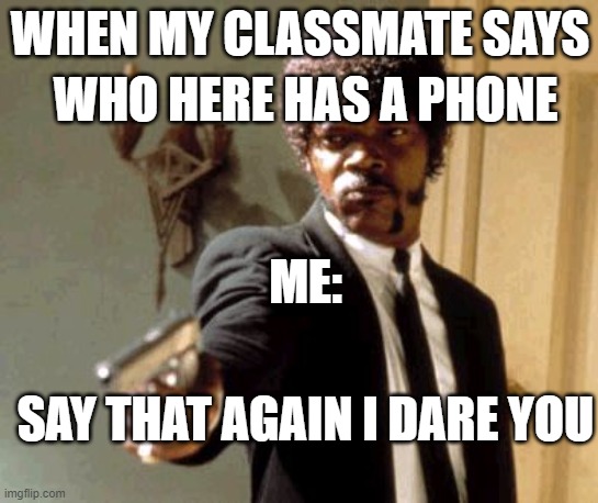 ? |  WHO HERE HAS A PHONE; WHEN MY CLASSMATE SAYS; ME:; SAY THAT AGAIN I DARE YOU | image tagged in memes,say that again i dare you | made w/ Imgflip meme maker
