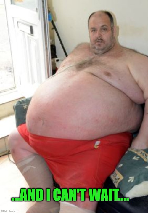 Fat Irish Man | ...AND I CAN'T WAIT.... | image tagged in fat irish man | made w/ Imgflip meme maker