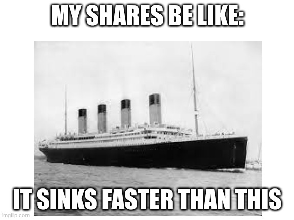. | MY SHARES BE LIKE:; IT SINKS FASTER THAN THIS | image tagged in shares,down,why are you reading this,oh wow are you actually reading these tags,i say stop reading the tags | made w/ Imgflip meme maker