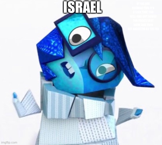 I S R A E L | ISRAEL; IF YOU ARE READING THIS IT’S A SIGN THAT YOU WILL FIND OUT FAMILY FUN PACK’S LAST NAME AND THEN GET ARRESTED BY THE FBI | image tagged in caca,poopoo,dr peepee diareesten poopypants esquaya,joe mama,family fun packs last name | made w/ Imgflip meme maker